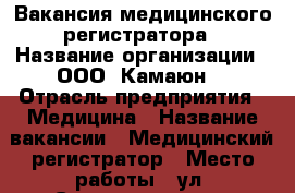 Вакансия медицинского регистратора › Название организации ­ ООО “Камаюн“ › Отрасль предприятия ­ Медицина › Название вакансии ­ Медицинский регистратор › Место работы ­ ул. Салмышская, 1 › Подчинение ­ Директор › Минимальный оклад ­ 14 000 - Оренбургская обл., Оренбург г. Работа » Вакансии   . Оренбургская обл.